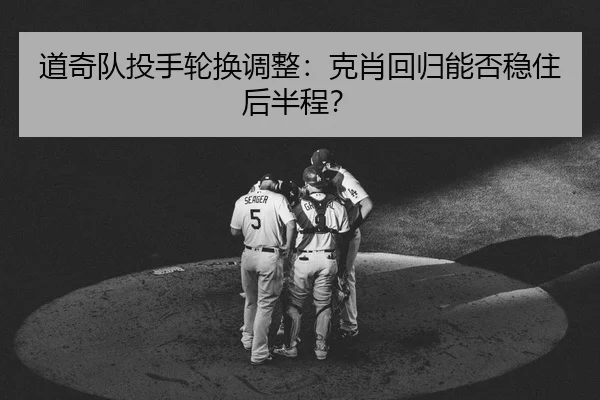 道奇队投手轮换调整：克肖回归能否稳住后半程？