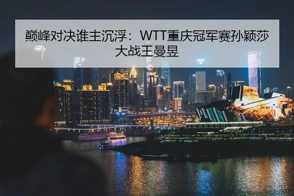 巅峰对决谁主沉浮：WTT重庆冠军赛孙颖莎大战王曼昱