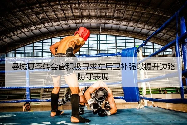 曼城夏季转会窗积极寻求左后卫补强以提升边路防守表现
