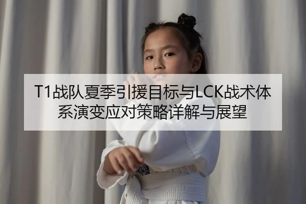 T1战队夏季引援目标与LCK战术体系演变应对策略详解与展望